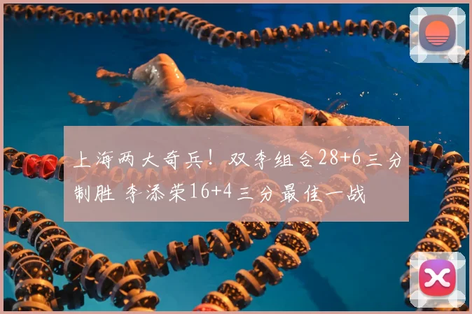 上海两大奇兵！双李组合28+6三分制胜 李添荣16+4三分最佳一战