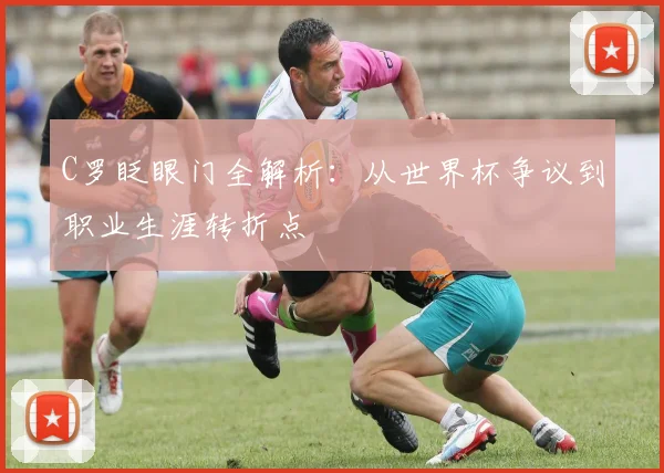 C罗眨眼门全解析:从世界杯争议到职业生涯转折点