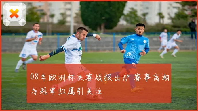 08年欧洲杯决赛战报出炉 赛事高潮与冠军归属引关注