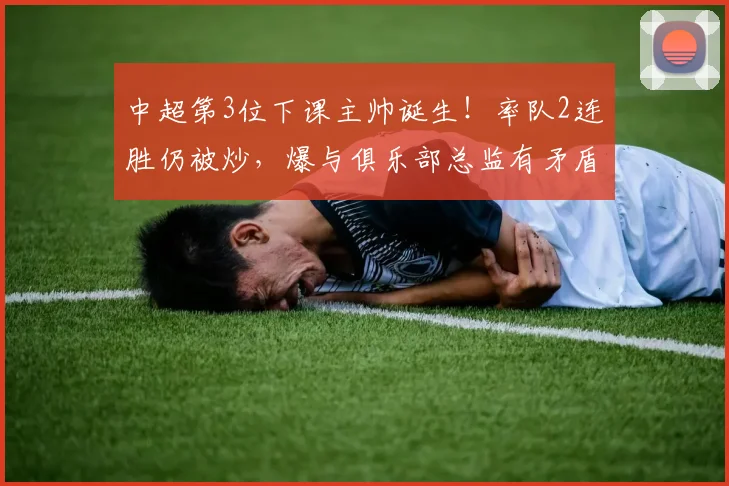 中超第3位下课主帅诞生！率队2连胜仍被炒，爆与俱乐部总监有矛盾_陈涛_联赛_深圳