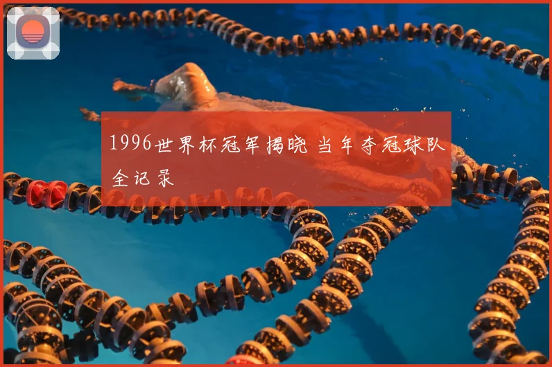 1996世界杯冠军揭晓 当年夺冠球队全记录