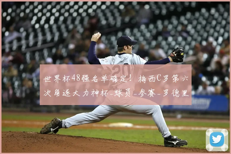 世界杯48强名单确定！梅西C罗第六次角逐大力神杯_球员_参赛_罗德里
