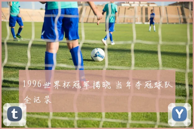 1996世界杯冠军揭晓 当年夺冠球队全记录