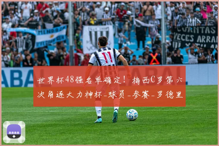 世界杯48强名单确定！梅西C罗第六次角逐大力神杯_球员_参赛_罗德里