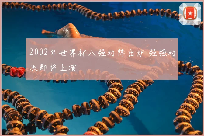 2002年世界杯八强对阵出炉 强强对决即将上演