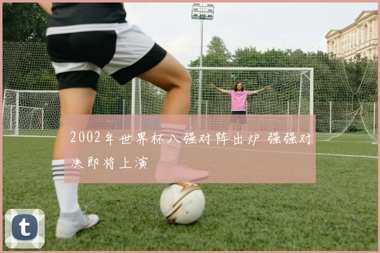 2002年世界杯八强对阵出炉 强强对决即将上演