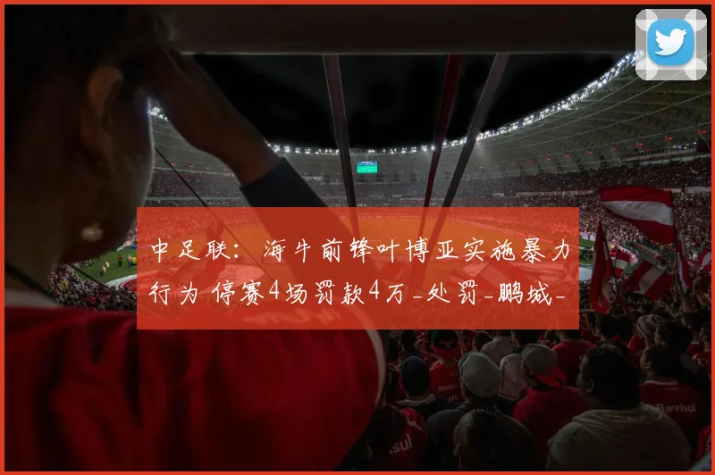 中足联：海牛前锋叶博亚实施暴力行为 停赛4场罚款4万_处罚_鹏城_姚均晟