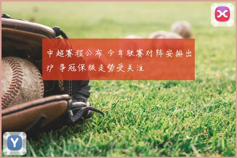 中超赛程公布 今年联赛对阵安排出炉 争冠保级走势受关注