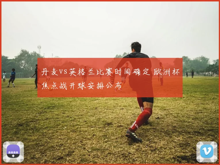 丹麦vs英格兰比赛时间确定 欧洲杯焦点战开球安排公布