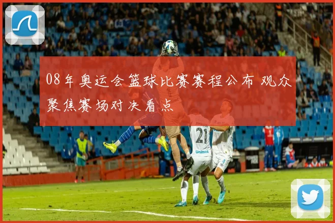08年奥运会篮球比赛赛程公布 观众聚焦赛场对决看点