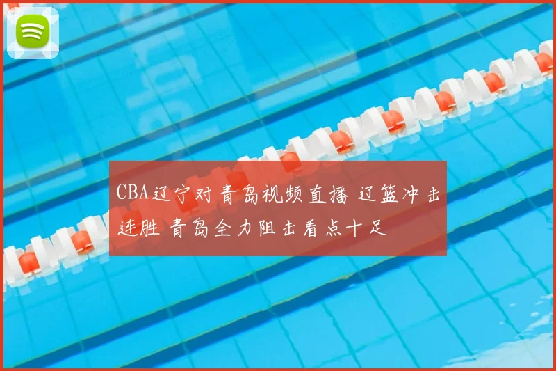 CBA辽宁对青岛视频直播 辽篮冲击连胜 青岛全力阻击看点十足